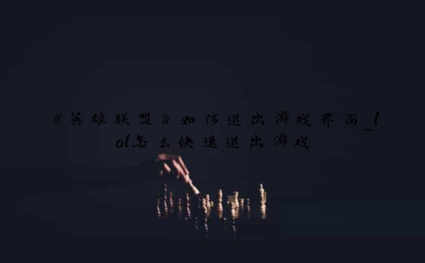 《英雄联盟》如何退出游戏界面_lol怎么快速退出游戏